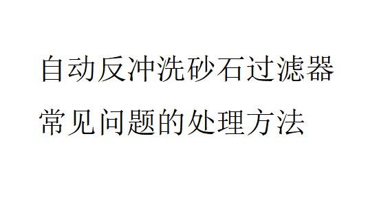 自动反冲洗砂石过滤器常见问题的处理方法是怎样的？