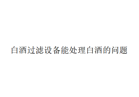 白酒过滤设备能处理白酒的哪些问题？