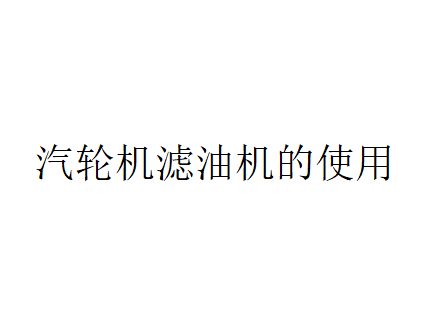 汽轮机滤油机的使用（汽轮机滤油机该如何保养？）